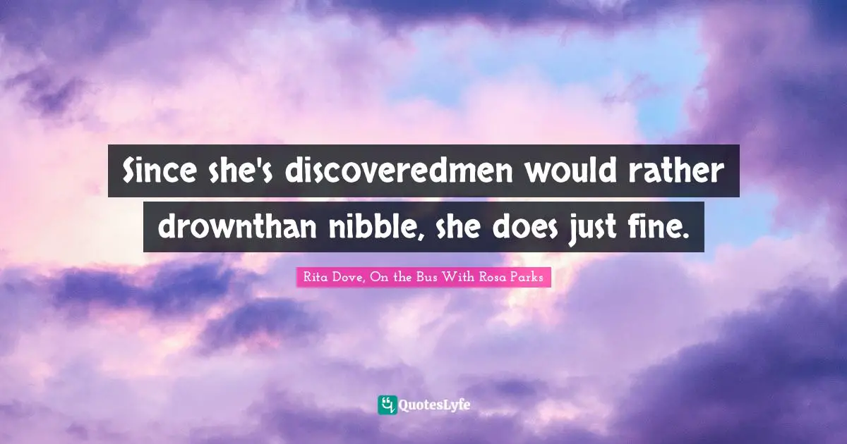 Rosa Parks Quotes: "Since she's discoveredmen would rather drownthan nibble, she does just fine."