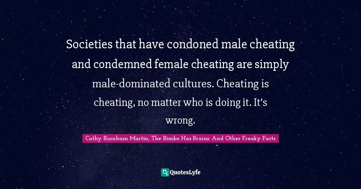 Cathy Burnham Martin, The Bimbo Has Brains: And Other Freaky Facts Quotes: Societies that have condoned male cheating and condemned female cheating are simply male-dominated cultures. Cheating is cheating, no matter who is doing it. It’s wrong.