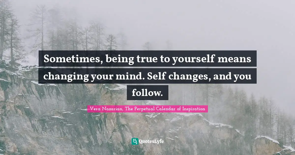 Vera Nazarian, The Perpetual Calendar of Inspiration Quotes: Sometimes, being true to yourself means changing your mind. Self changes, and you follow.