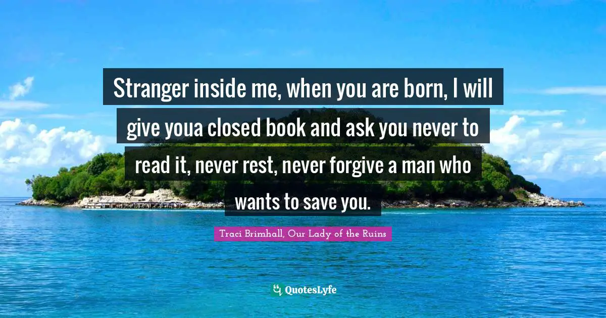 Stranger inside me, when you are born, I will give youa closed book and ask you never to read it, never rest, never forgive a man who wants to save you.