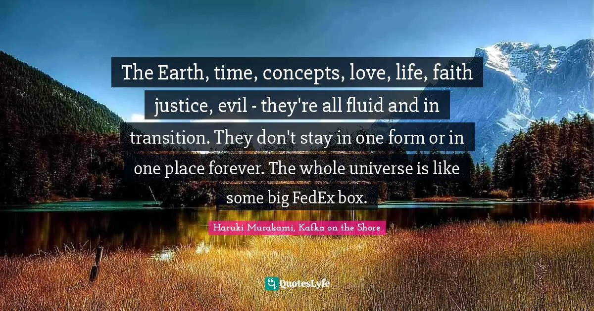 Haruki Murakami, Kafka On The Shore Quotes: "The Earth, time, concepts, love, life, faith justice, evil - they're all fluid and in transition. They don't stay in one form or in one place forever. The whole universe is like some big FedEx box."