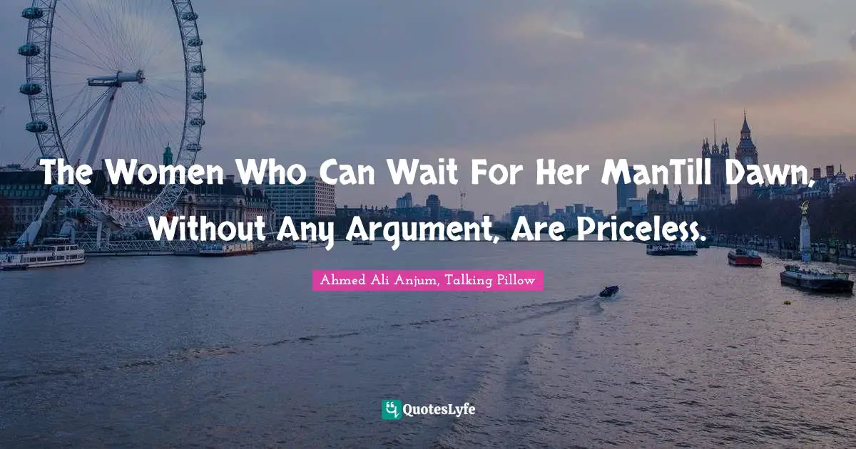 The Women Who Can Wait For Her ManTill Dawn, Without Any Argument, Are Priceless.