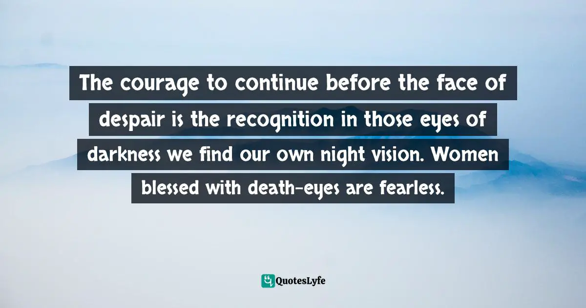 Terry Tempest Williams, When Women Were Birds: Fifty-four Variations On Voice Quotes: "The courage to continue before the face of despair is the recognition in those eyes of darkness we find our own night vision. Women blessed with death-eyes are fearless."