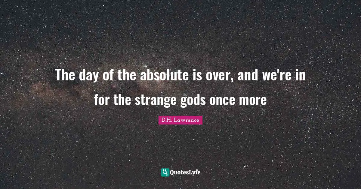 The day of the absolute is over, and we're in for the strange gods once more