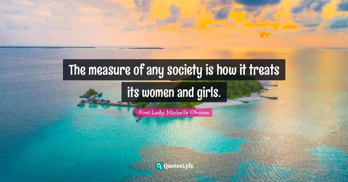 The measure of any society is how it treats its women and girls.