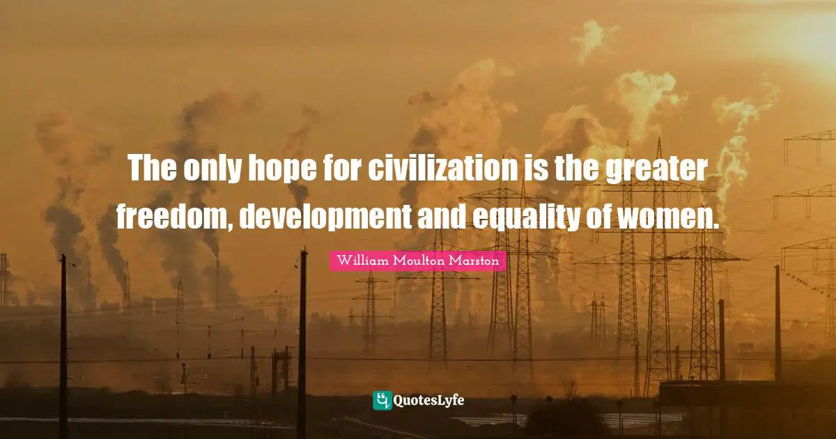 The only hope for civilization is the greater freedom, development and equality of women.