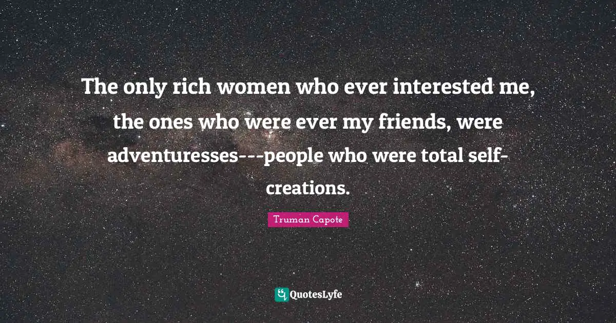 The only rich women who ever interested me, the ones who were ever my friends, were adventuresses---people who were total self-creations.