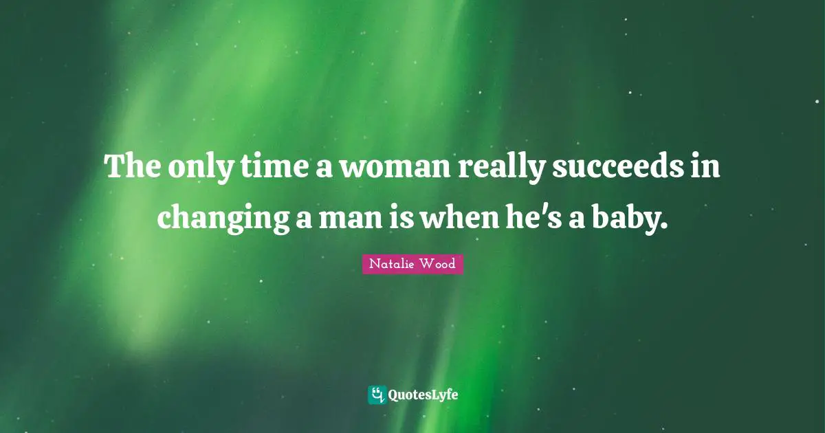 The only time a woman really succeeds in changing a man is when he's a baby.