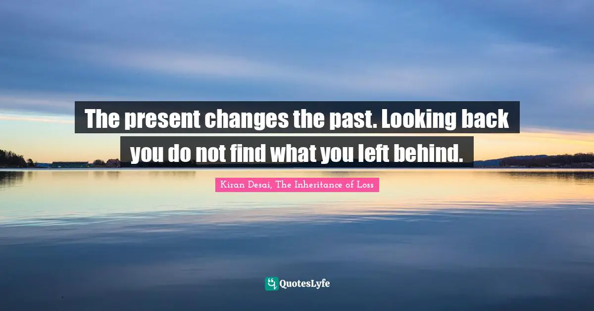 The present changes the past. Looking back you do not find what you left behind.