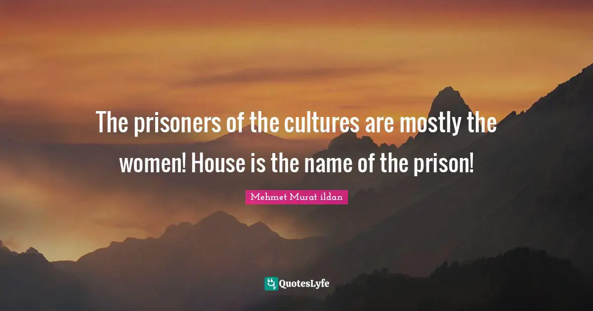 The prisoners of the cultures are mostly the women! House is the name of the prison!