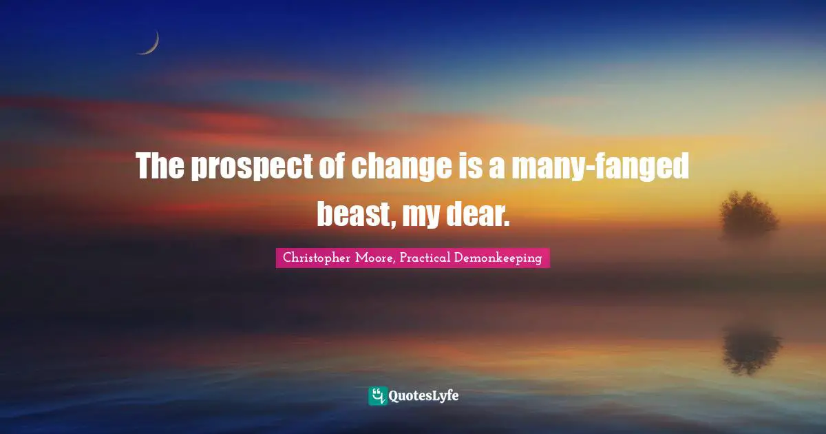 The prospect of change is a many-fanged beast, my dear.