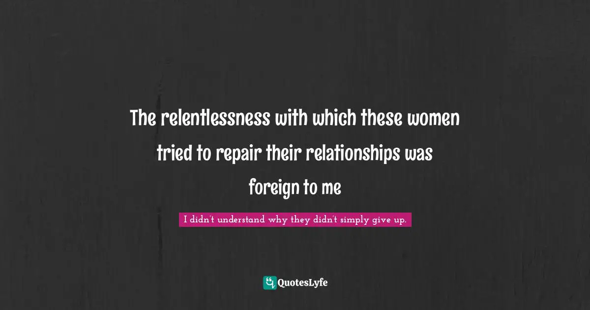 The relentlessness with which these women tried to repair their relationships was foreign to me