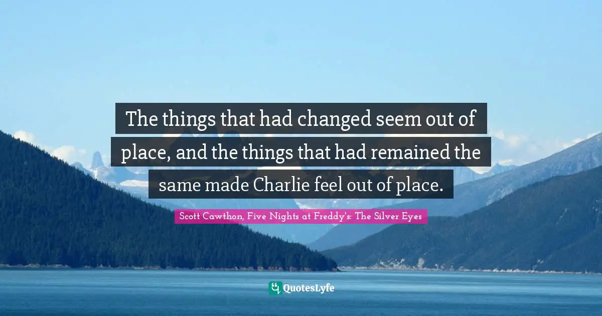 The things that had changed seem out of place, and the things that had remained the same made Charlie feel out of place.