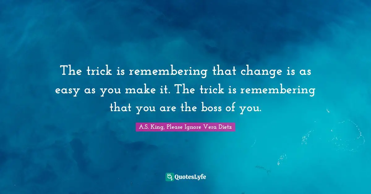 The trick is remembering that change is as easy as you make it. The trick is remembering that you are the boss of you.
