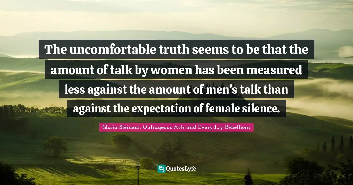 The uncomfortable truth seems to be that the amount of talk by women has been measured less against the amount of men's talk than against the expectation of female silence.
