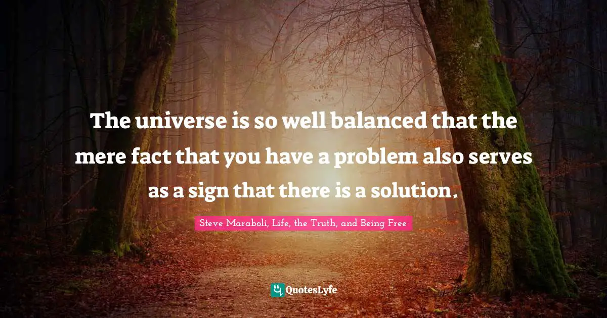 The universe is so well balanced that the mere fact that you have a problem also serves as a sign that there is a solution.