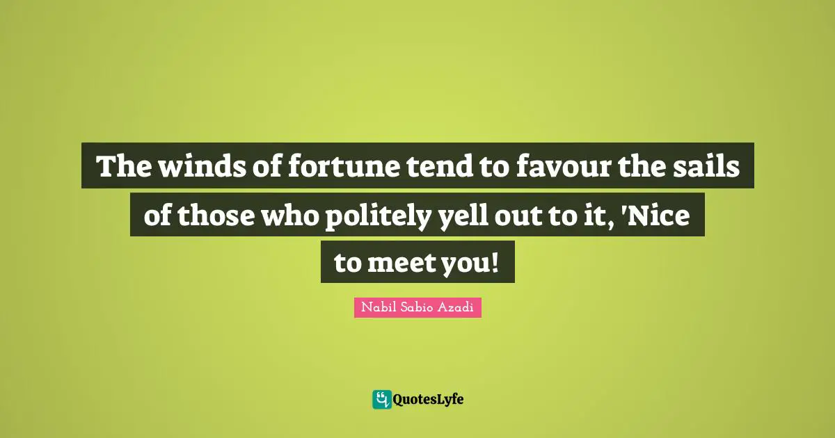 Nabil Sabio Azadi Quotes: "The winds of fortune tend to favour the sails of those who politely yell out to it, 'Nice to meet you!"