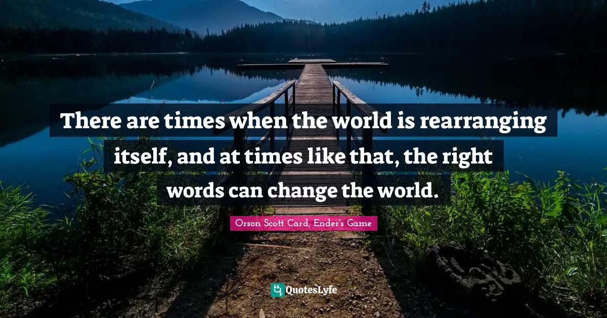 Orson Scott Card Quotes: "There are times when the world is rearranging itself, and at times like that, the right words can change the world."