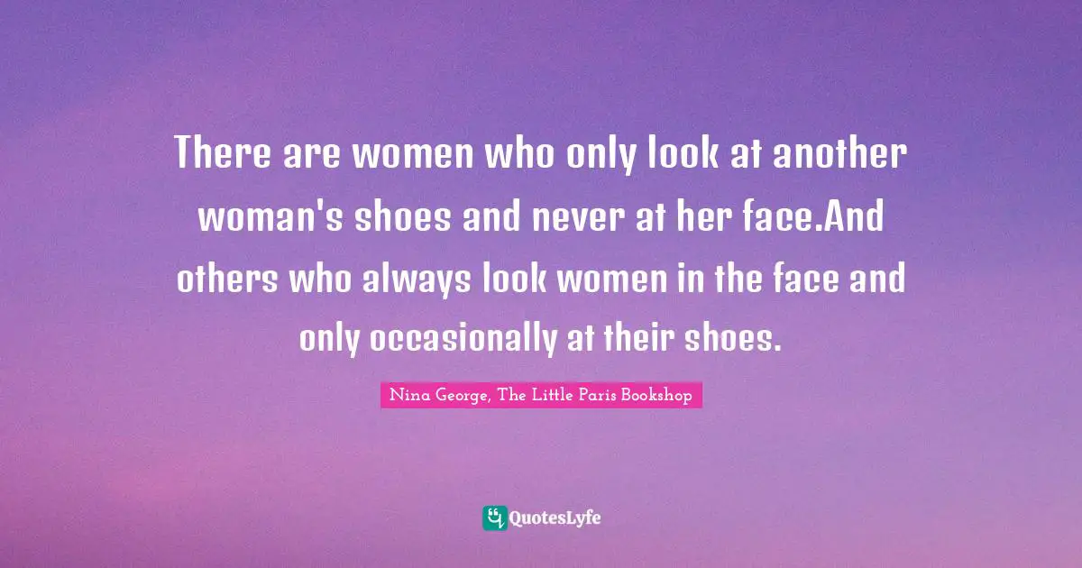 There are women who only look at another woman's shoes and never at her face.And others who always look women in the face and only occasionally at their shoes.