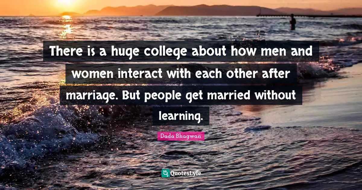There is a huge college about how men and women interact with each other after marriage. But people get married without learning.