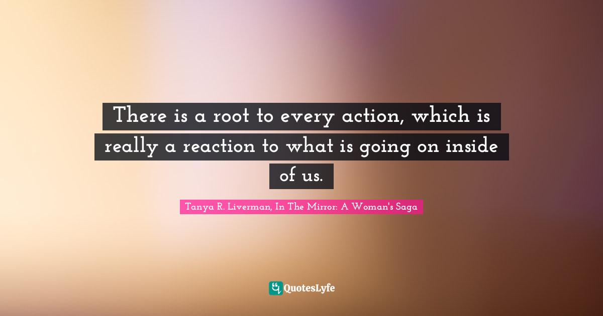 There is a root to every action, which is really a reaction to what is going on inside of us.