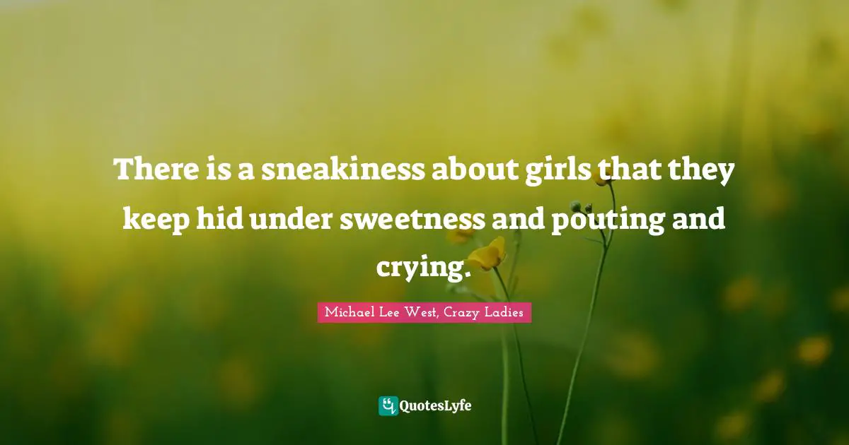 There is a sneakiness about girls that they keep hid under sweetness and pouting and crying.