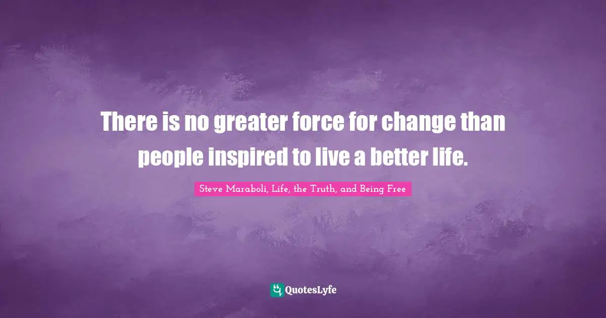 There is no greater force for change than people inspired to live a better life.
