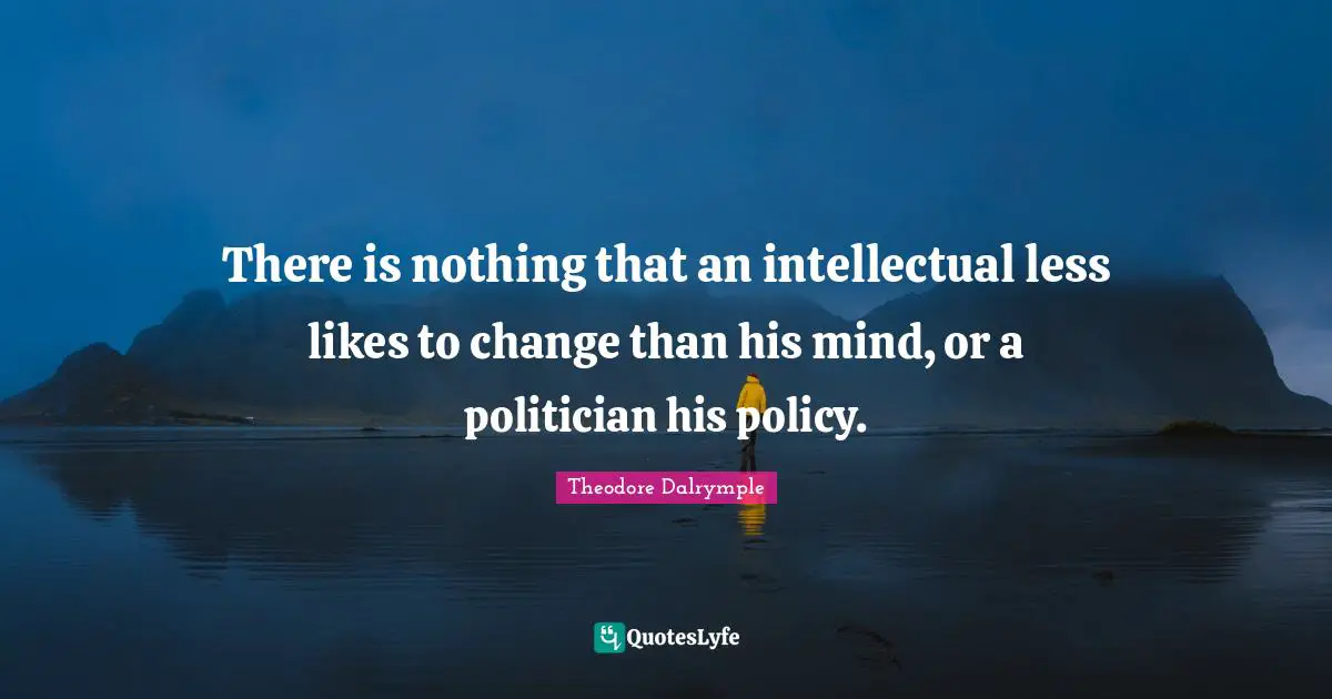 There is nothing that an intellectual less likes to change than his mind, or a politician his policy.