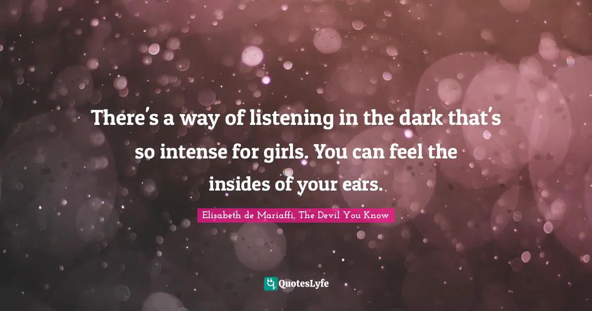 There's a way of listening in the dark that's so intense for girls. You can feel the insides of your ears.