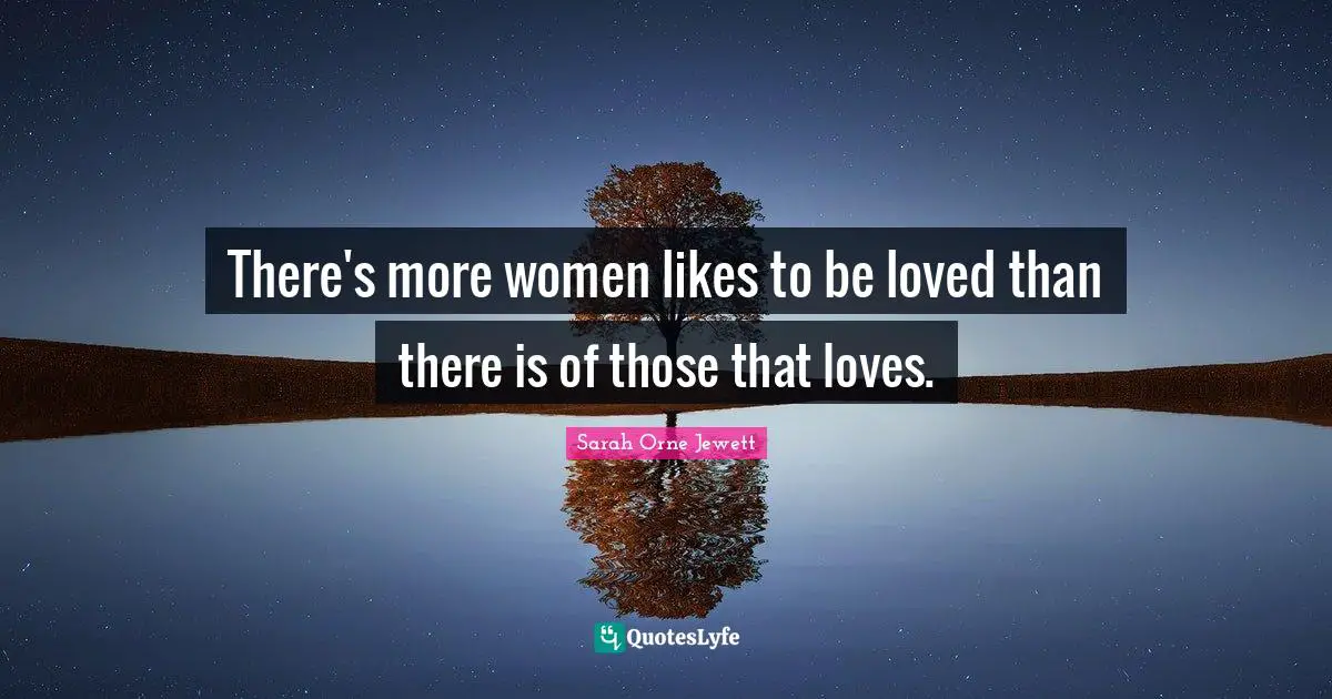 There's more women likes to be loved than there is of those that loves.