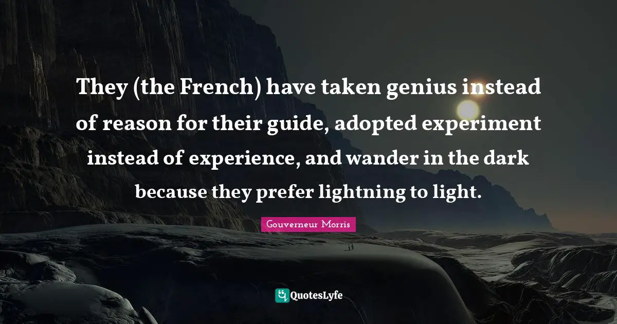 They (the French) have taken genius instead of reason for their guide, adopted experiment instead of experience, and wander in the dark because they prefer lightning to light.