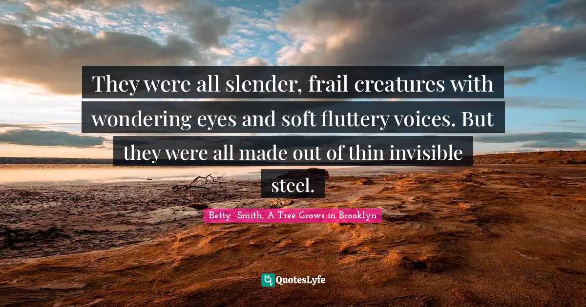 They were all slender, frail creatures with wondering eyes and soft fluttery voices. But they were all made out of thin invisible steel.