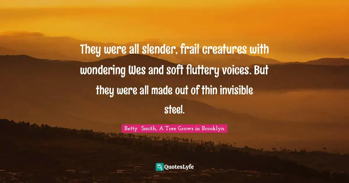 They were all slender, frail creatures with wondering Wes and soft fluttery voices. But they were all made out of thin invisible steel.