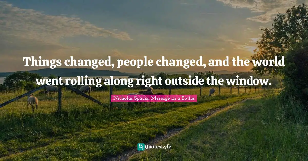 Nicholas Sparks, Message In A Bottle Quotes: "Things changed, people changed, and the world went rolling along right outside the window."