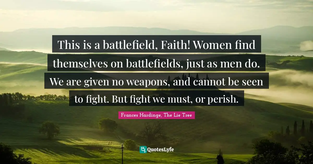 This is a battlefield, Faith! Women find themselves on battlefields, just as men do. We are given no weapons, and cannot be seen to fight. But fight we must, or perish.
