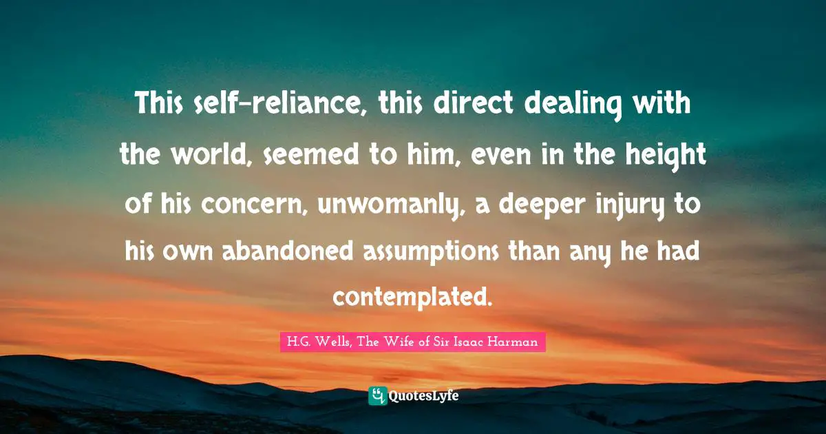 This self-reliance, this direct dealing with the world, seemed to him, even in the height of his concern, unwomanly, a deeper injury to his own abandoned assumptions than any he had contemplated.