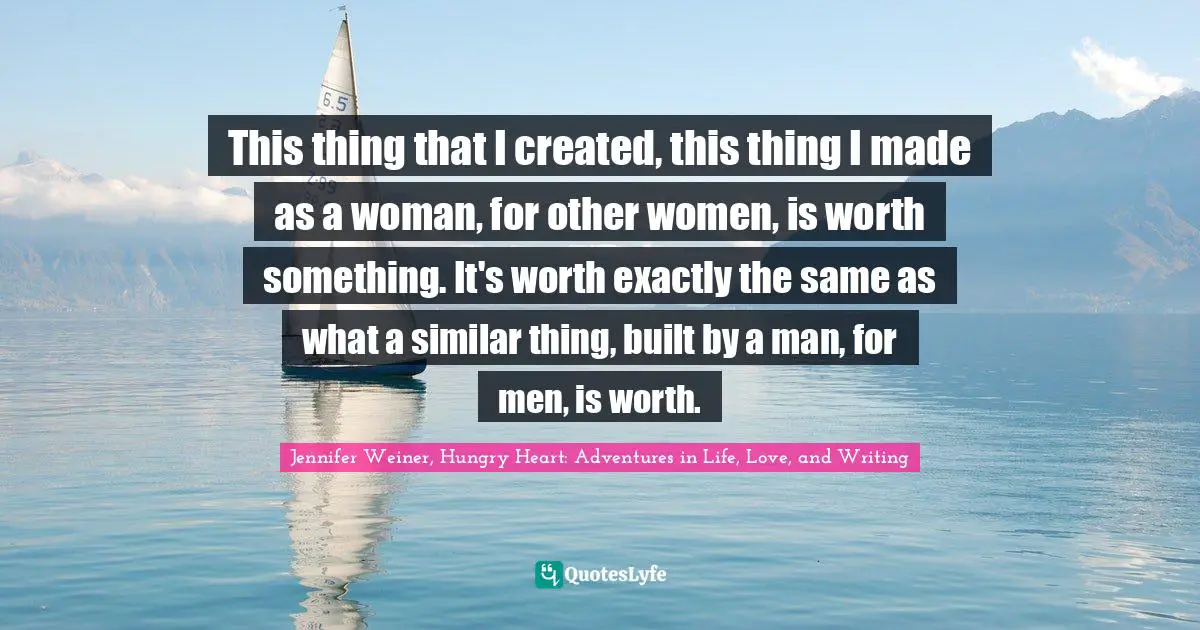 This thing that I created, this thing I made as a woman, for other women, is worth something. It's worth exactly the same as what a similar thing, built by a man, for men, is worth.