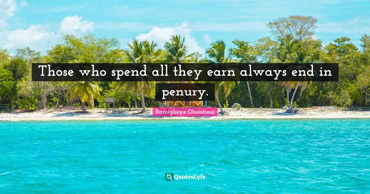 Those who spend all they earn always end in penury.