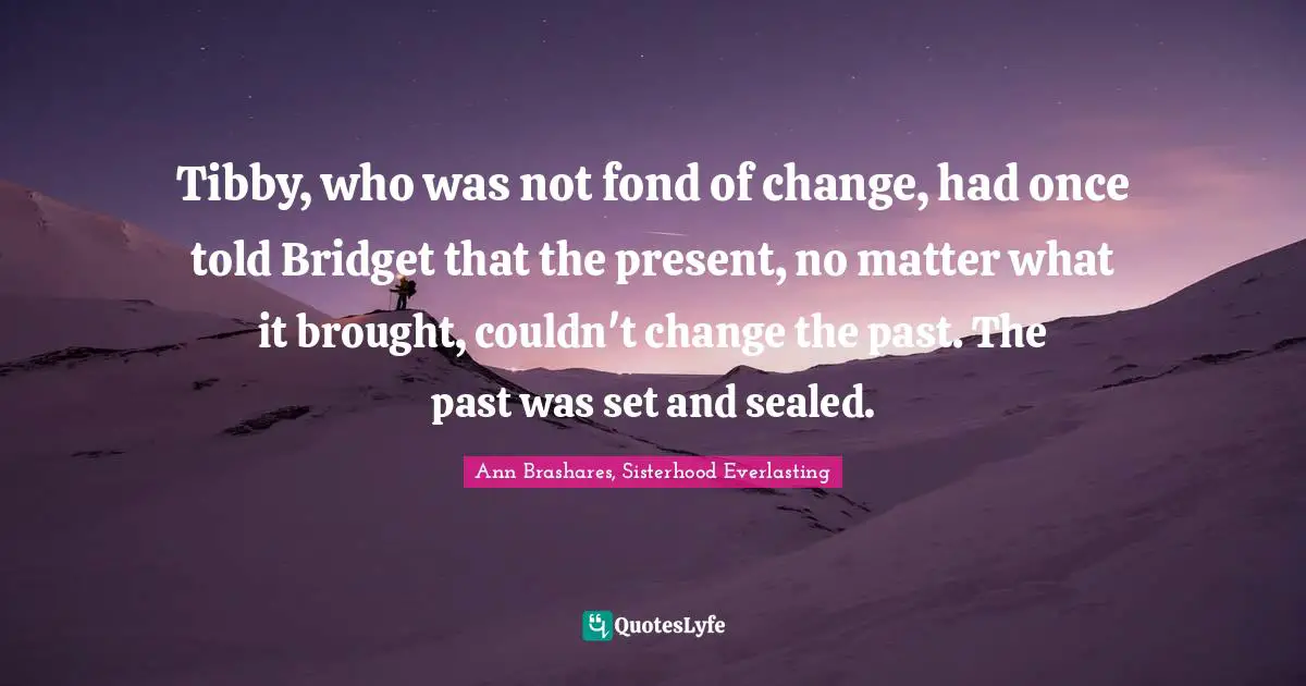 Tibby, who was not fond of change, had once told Bridget that the present, no matter what it brought, couldn't change the past. The past was set and sealed.