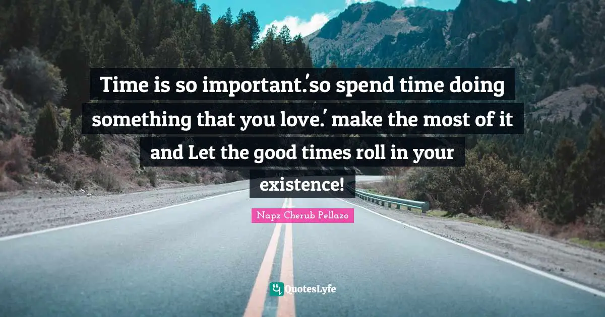 Time is so important.'so spend time doing something that you love.' make the most of it and Let the good times roll in your existence!