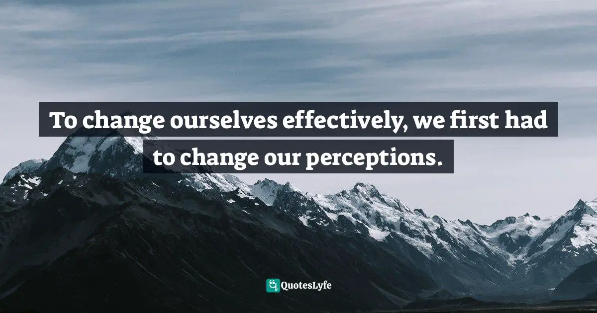 To change ourselves effectively, we first had to change our perceptions.