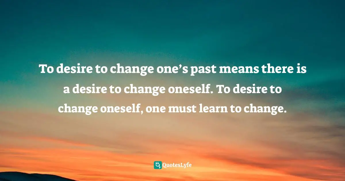 Lorii Myers, Targeting Success, Develop The Right Business Attitude To Be Successful In The Workplace Quotes: "To desire to change one’s past means there is a desire to change oneself. To desire to change oneself, one must learn to change."