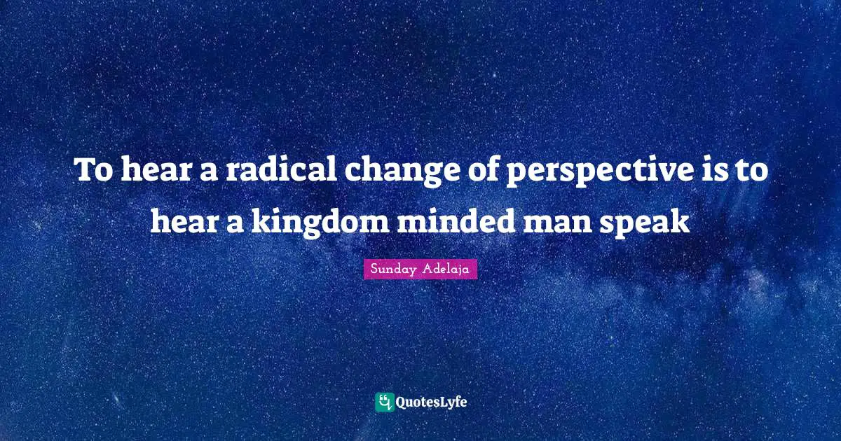 To hear a radical change of perspective is to hear a kingdom minded man speak