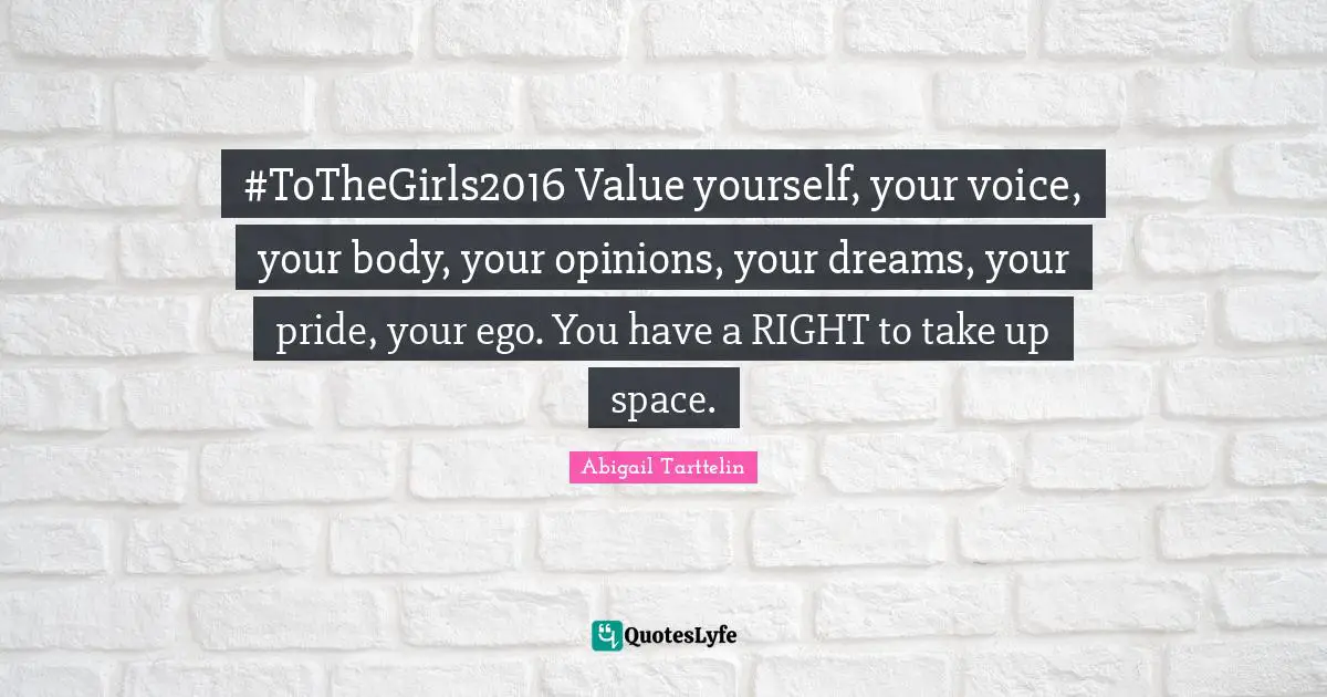 #ToTheGirls2016 Value yourself, your voice, your body, your opinions, your dreams, your pride, your ego. You have a RIGHT to take up space.