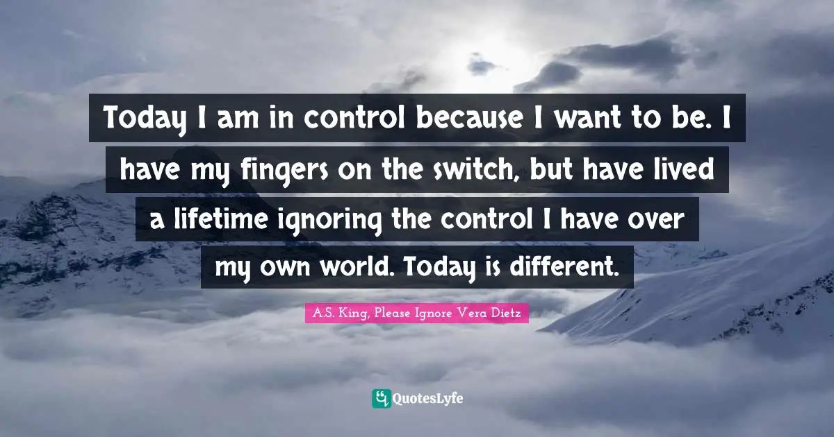 Today I am in control because I want to be. I have my fingers on the switch, but have lived a lifetime ignoring the control I have over my own world. Today is different.