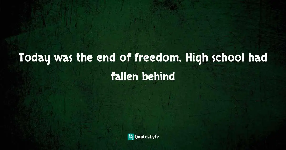 Today was the end of freedom. High school had fallen behind