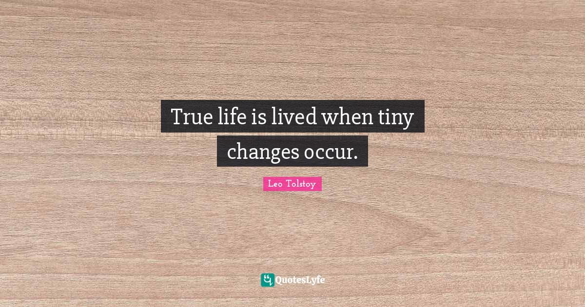 True life is lived when tiny changes occur.