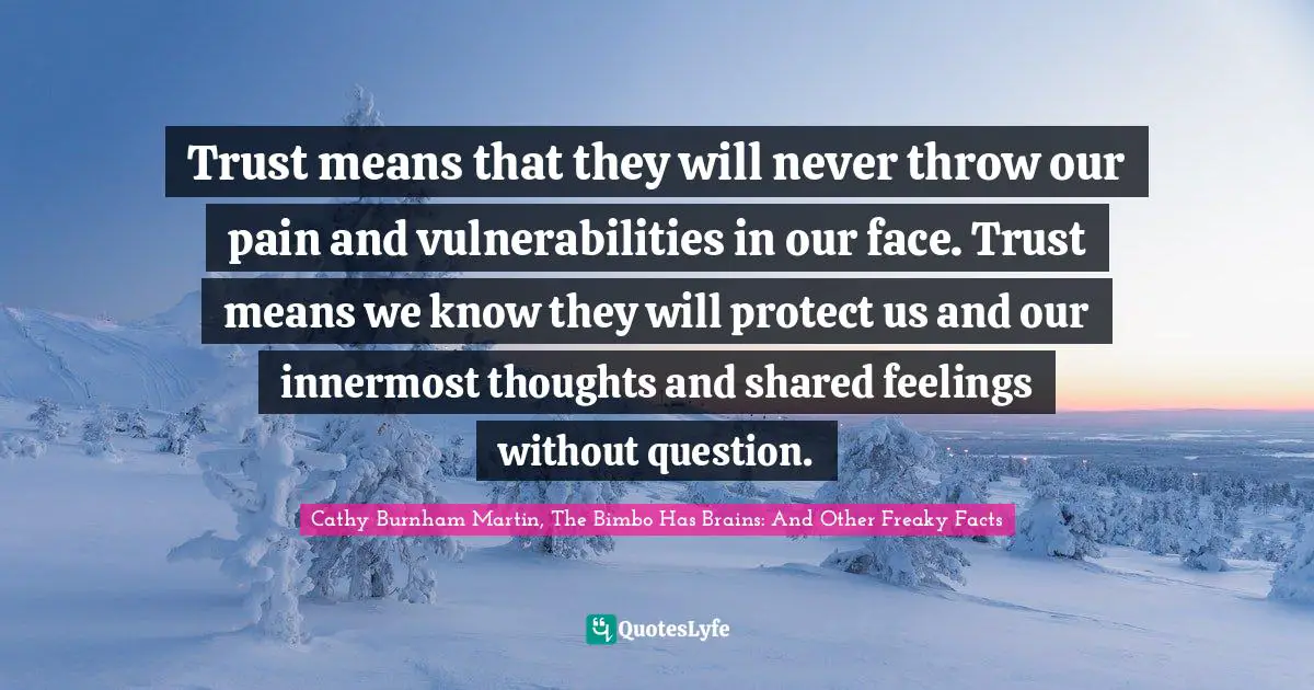 Trust means that they will never throw our pain and vulnerabilities in our face. Trust means we know they will protect us and our innermost thoughts and shared feelings without question.