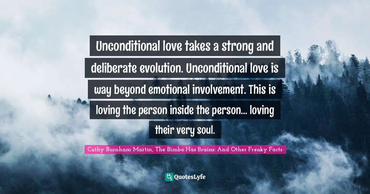 Unconditional love takes a strong and deliberate evolution. Unconditional love is way beyond emotional involvement. This is loving the person inside the person… loving their very soul.