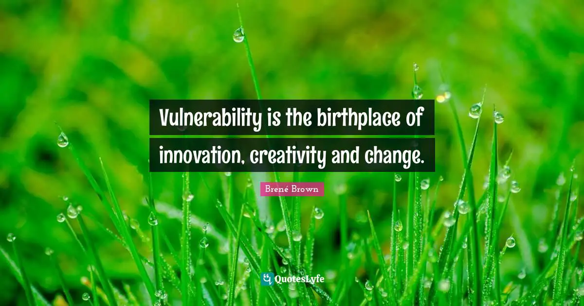 Vulnerability is the birthplace of innovation, creativity and change.